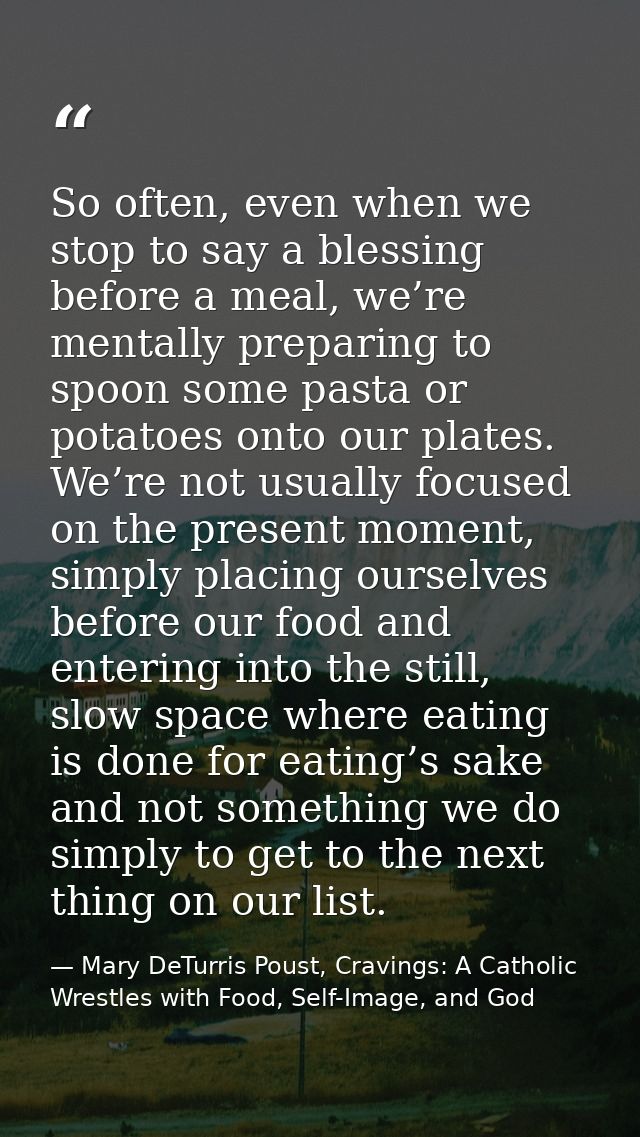 So often, even when we stop to say a blessing before a meal, we’re mentally preparing to spoon some pasta or potatoes on — Mary DeTurris Poust, Cravings: A Catholic Wrestles with Food, Self-Image, and God