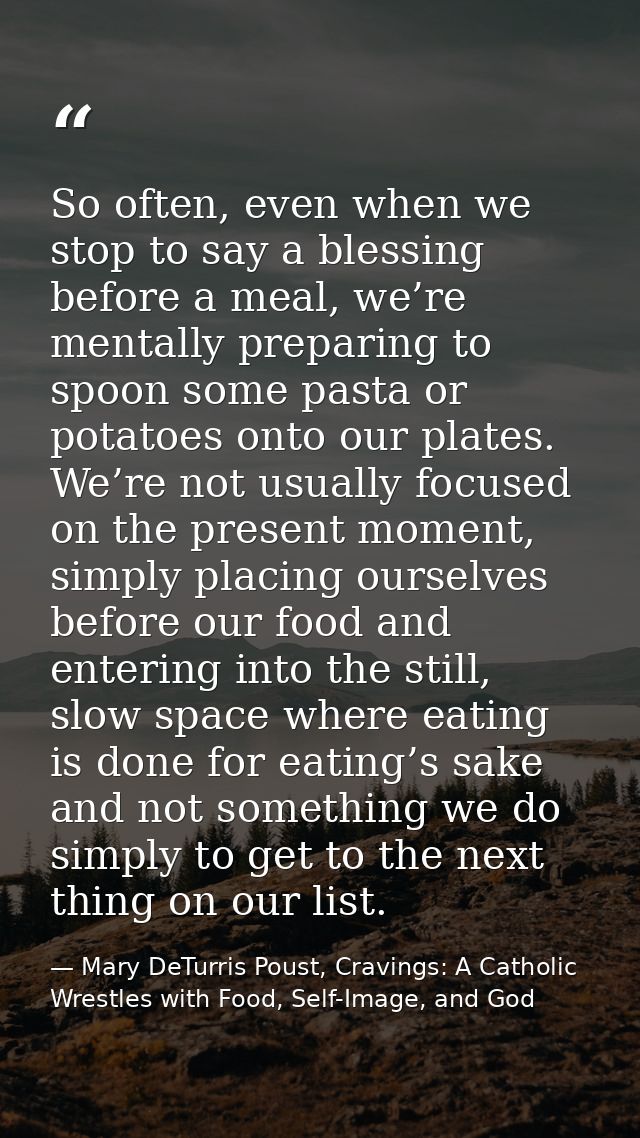 So often, even when we stop to say a blessing before a meal, we’re mentally preparing to spoon some pasta or potatoes on — Mary DeTurris Poust, Cravings: A Catholic Wrestles with Food, Self-Image, and God