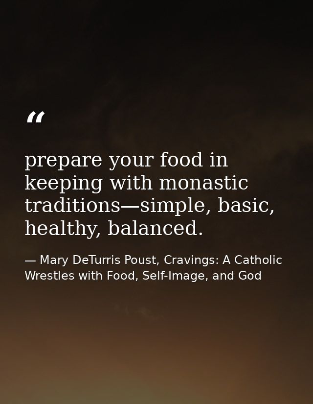 prepare your food in keeping with monastic traditions—simple, basic, healthy, balanced. — Mary DeTurris Poust, Cravings: A Catholic Wrestles with Food, Self-Image, and God