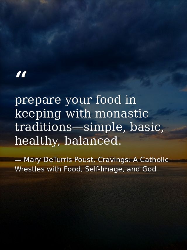 prepare your food in keeping with monastic traditions—simple, basic, healthy, balanced. — Mary DeTurris Poust, Cravings: A Catholic Wrestles with Food, Self-Image, and God