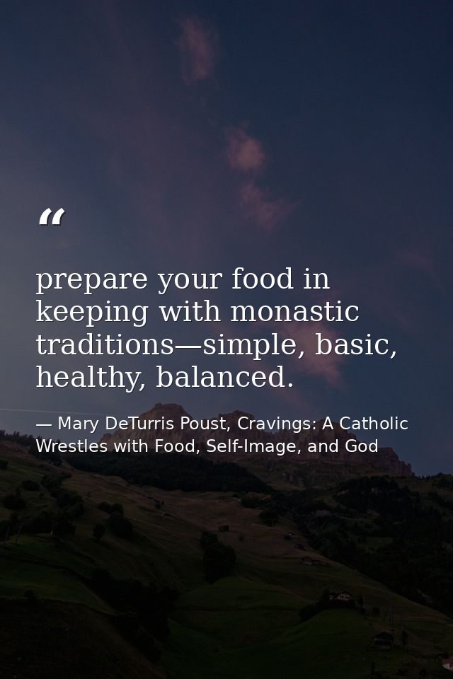 prepare your food in keeping with monastic traditions—simple, basic, healthy, balanced. — Mary DeTurris Poust, Cravings: A Catholic Wrestles with Food, Self-Image, and God