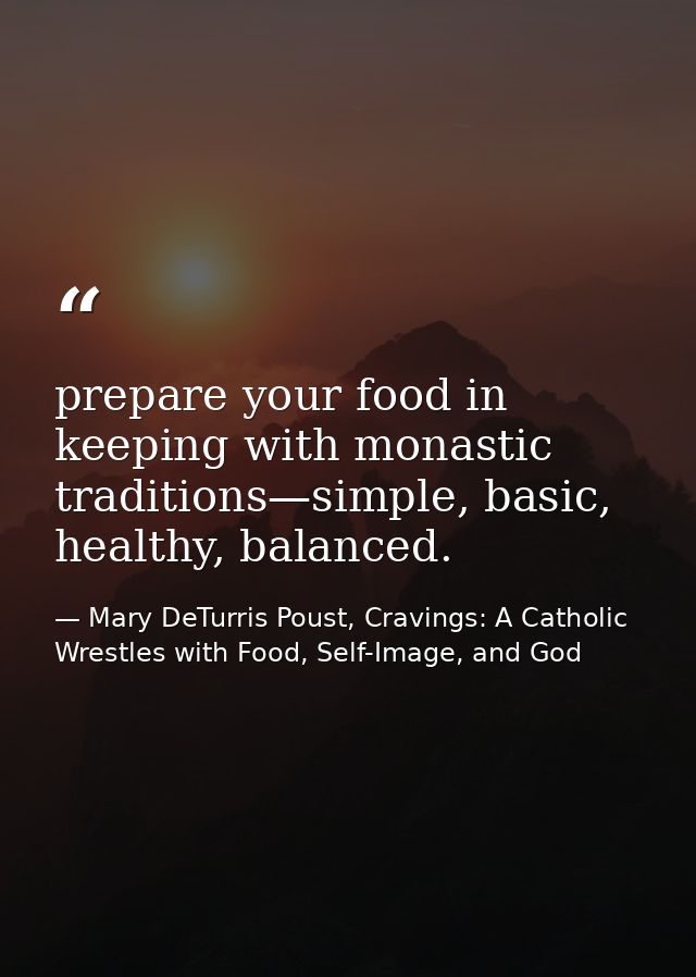 prepare your food in keeping with monastic traditions—simple, basic, healthy, balanced. — Mary DeTurris Poust, Cravings: A Catholic Wrestles with Food, Self-Image, and God