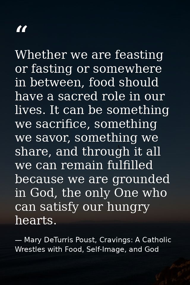 Whether we are feasting or fasting or somewhere in between, food should have a sacred role in our lives. It can be somet — Mary DeTurris Poust, Cravings: A Catholic Wrestles with Food, Self-Image, and God