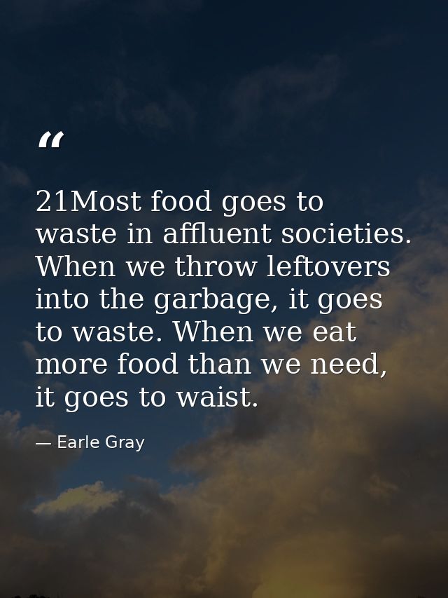 21Most food goes to waste in affluent societies. When we throw leftovers into the garbage, it goes to waste. When we eat — Earle Gray