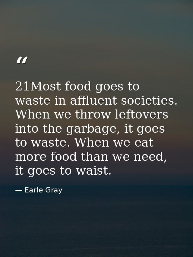 21Most food goes to waste in affluent societies. When we throw leftovers into the garbage, it goes to waste. When we eat — Earle Gray