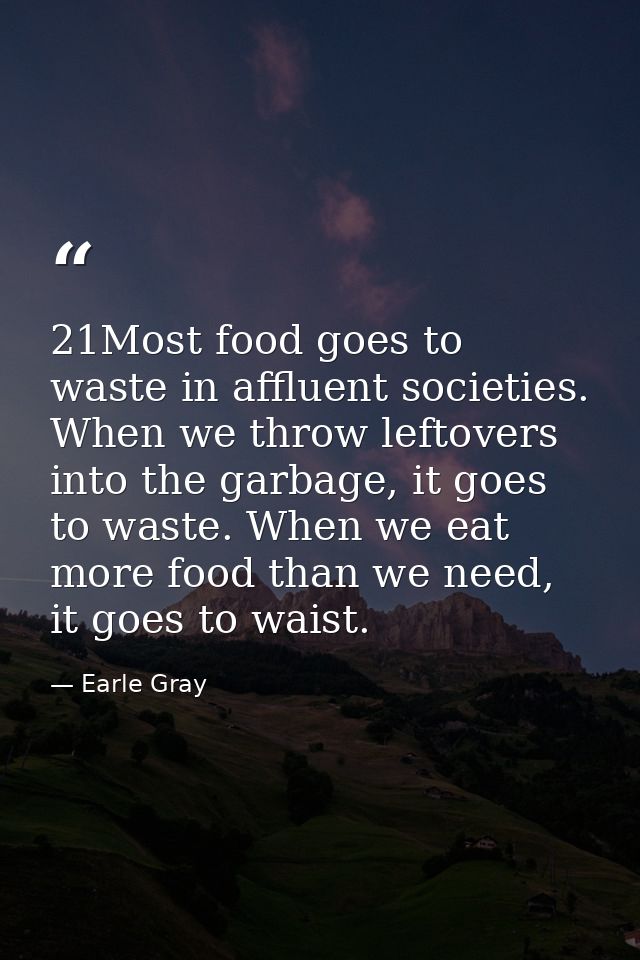 21Most food goes to waste in affluent societies. When we throw leftovers into the garbage, it goes to waste. When we eat — Earle Gray