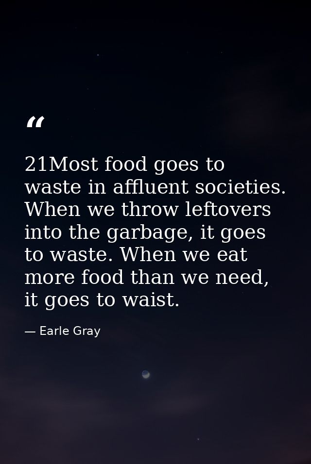 21Most food goes to waste in affluent societies. When we throw leftovers into the garbage, it goes to waste. When we eat — Earle Gray