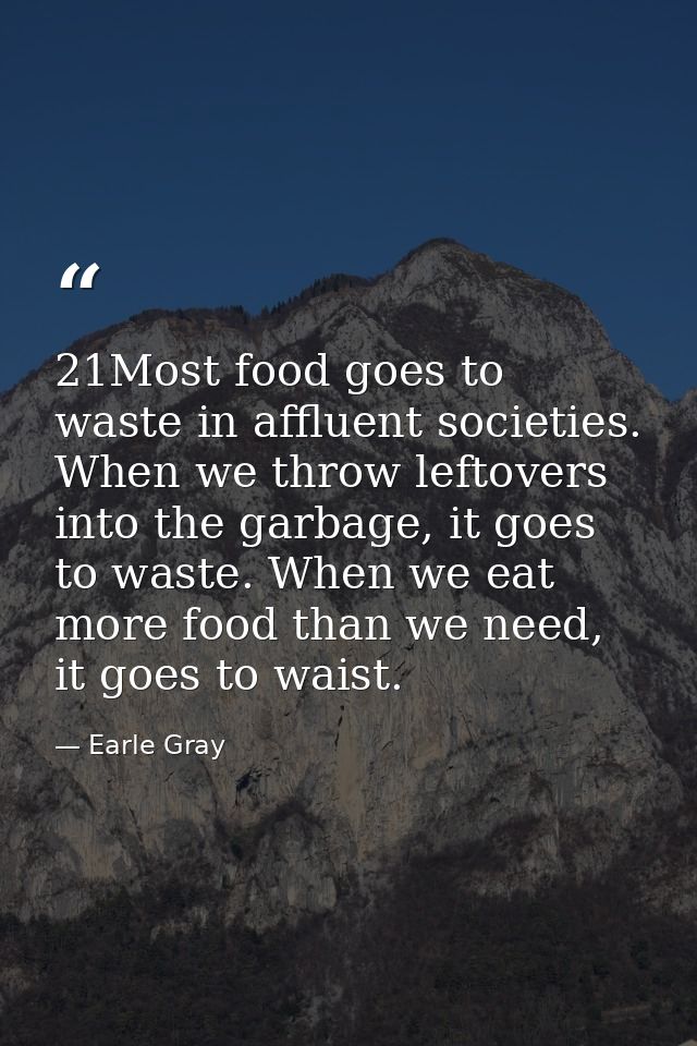21Most food goes to waste in affluent societies. When we throw leftovers into the garbage, it goes to waste. When we eat — Earle Gray