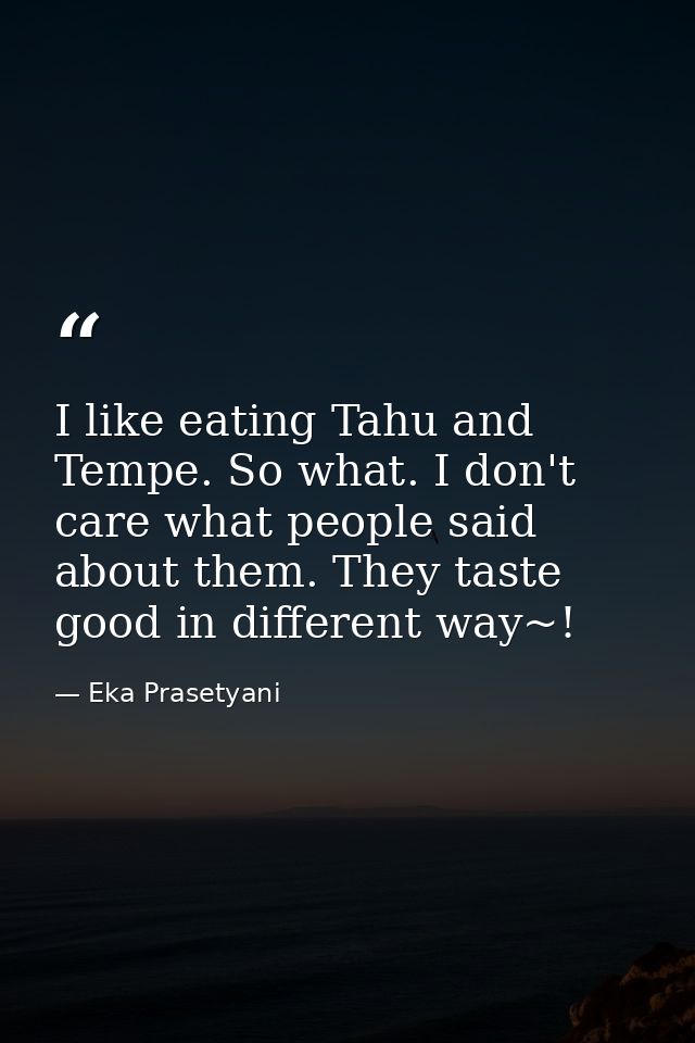 I like eating Tahu and Tempe. So what. I don't care what people said about them. They taste good in different way~! — Eka Prasetyani