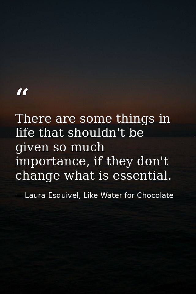 There are some things in life that shouldn't be given so much importance, if they don't change what is essential. — Laura Esquivel, Like Water for Chocolate