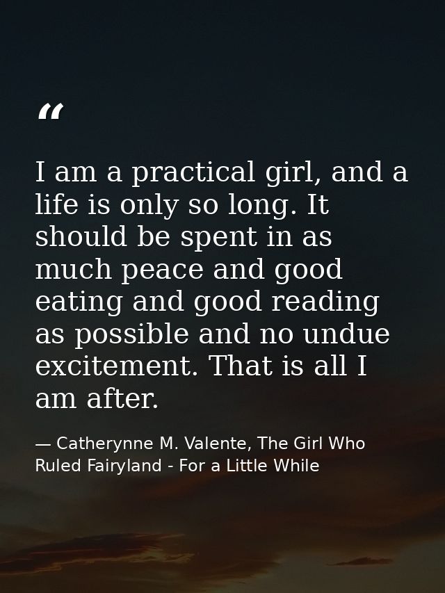 I am a practical girl, and a life is only so long. It should be spent in as much peace and good eating and good reading  — Catherynne M. Valente, The Girl Who Ruled Fairyland - For a Little While