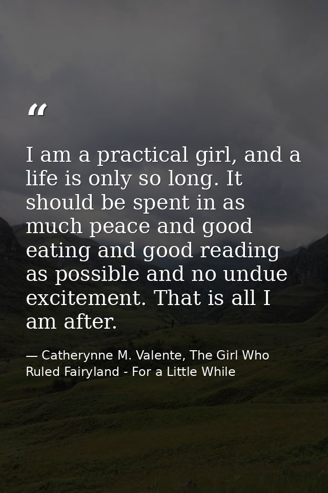 I am a practical girl, and a life is only so long. It should be spent in as much peace and good eating and good reading  — Catherynne M. Valente, The Girl Who Ruled Fairyland - For a Little While