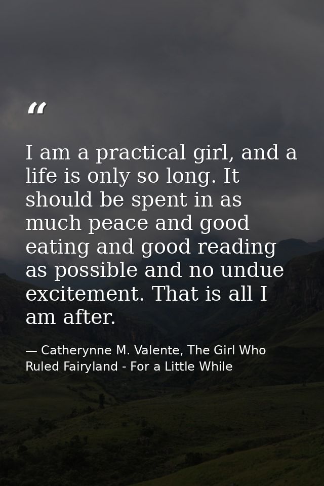I am a practical girl, and a life is only so long. It should be spent in as much peace and good eating and good reading  — Catherynne M. Valente, The Girl Who Ruled Fairyland - For a Little While
