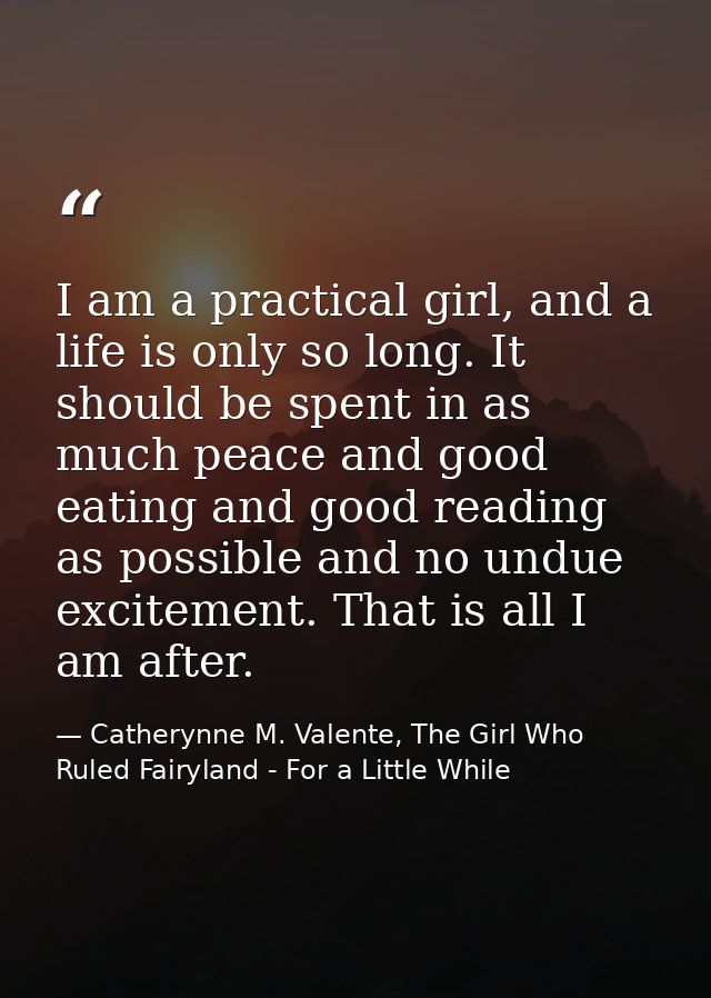 I am a practical girl, and a life is only so long. It should be spent in as much peace and good eating and good reading  — Catherynne M. Valente, The Girl Who Ruled Fairyland - For a Little While
