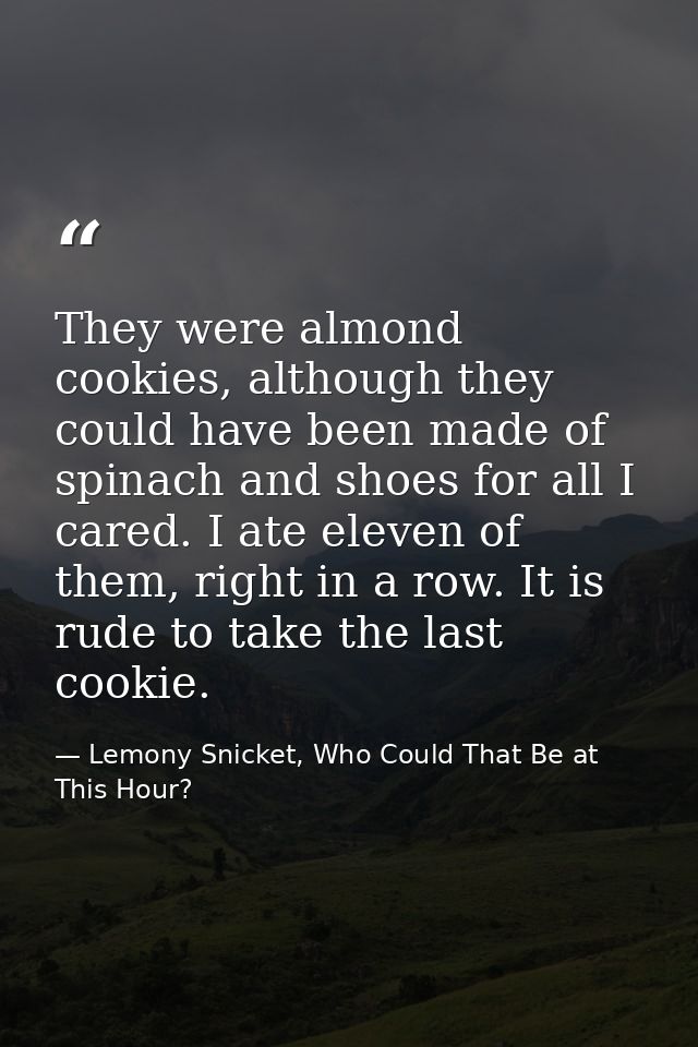 They were almond cookies, although they could have been made of spinach and shoes for all I cared. I ate eleven of them, — Lemony Snicket, Who Could That Be at This Hour?