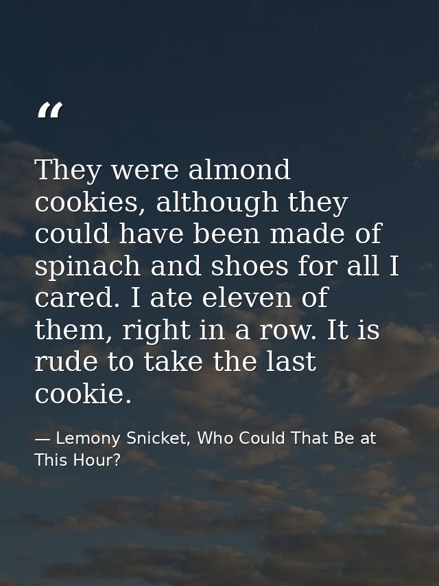 They were almond cookies, although they could have been made of spinach and shoes for all I cared. I ate eleven of them, — Lemony Snicket, Who Could That Be at This Hour?