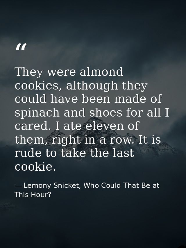 They were almond cookies, although they could have been made of spinach and shoes for all I cared. I ate eleven of them, — Lemony Snicket, Who Could That Be at This Hour?