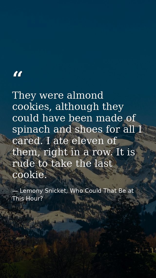 They were almond cookies, although they could have been made of spinach and shoes for all I cared. I ate eleven of them, — Lemony Snicket, Who Could That Be at This Hour?