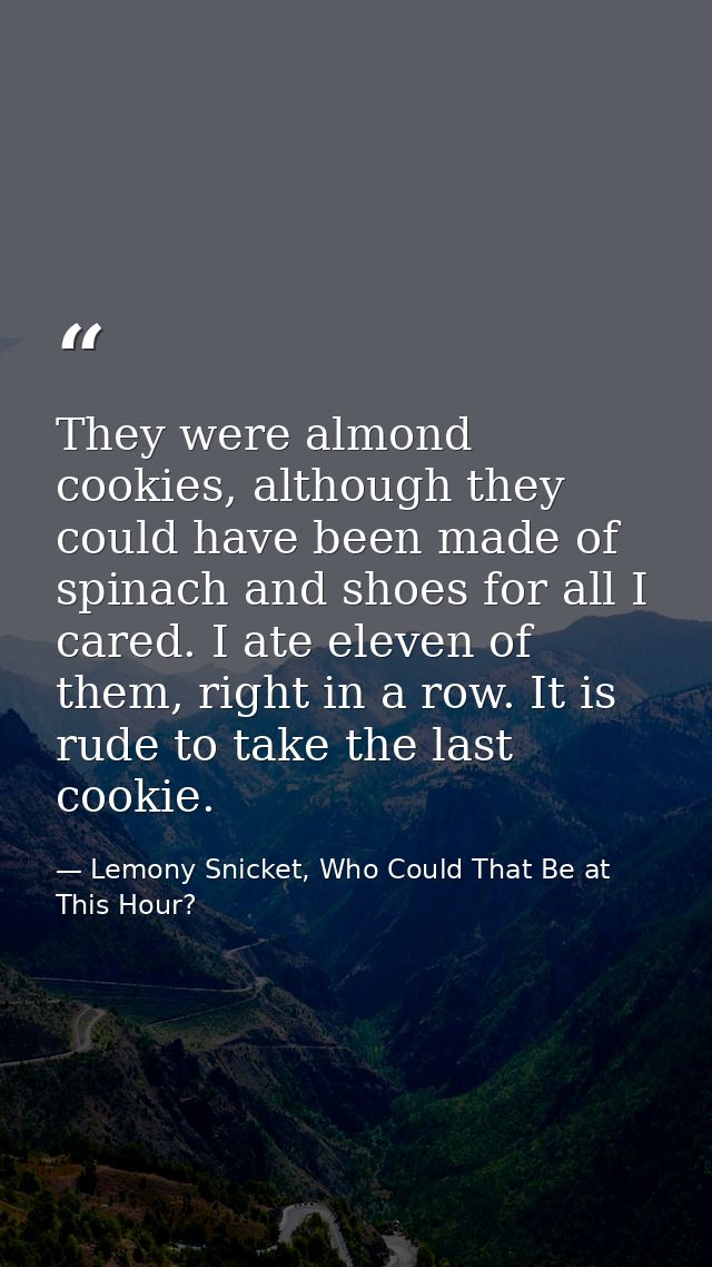 They were almond cookies, although they could have been made of spinach and shoes for all I cared. I ate eleven of them, — Lemony Snicket, Who Could That Be at This Hour?