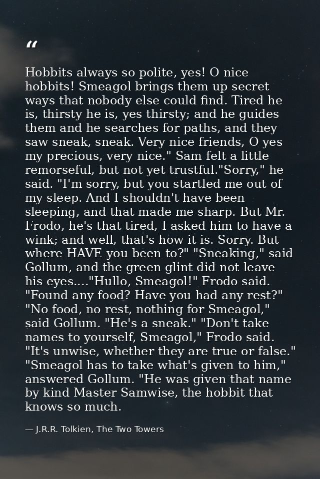 Hobbits always so polite, yes! O nice hobbits! Smeagol brings them up secret ways that nobody else could find. Tired he  — J.R.R. Tolkien, The Two Towers