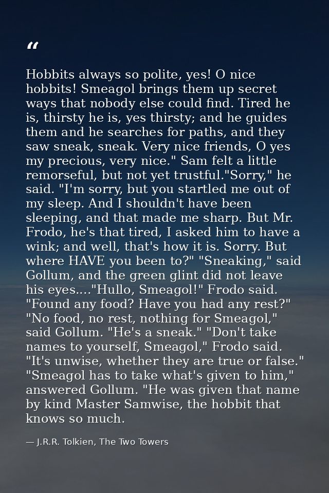 Hobbits always so polite, yes! O nice hobbits! Smeagol brings them up secret ways that nobody else could find. Tired he  — J.R.R. Tolkien, The Two Towers