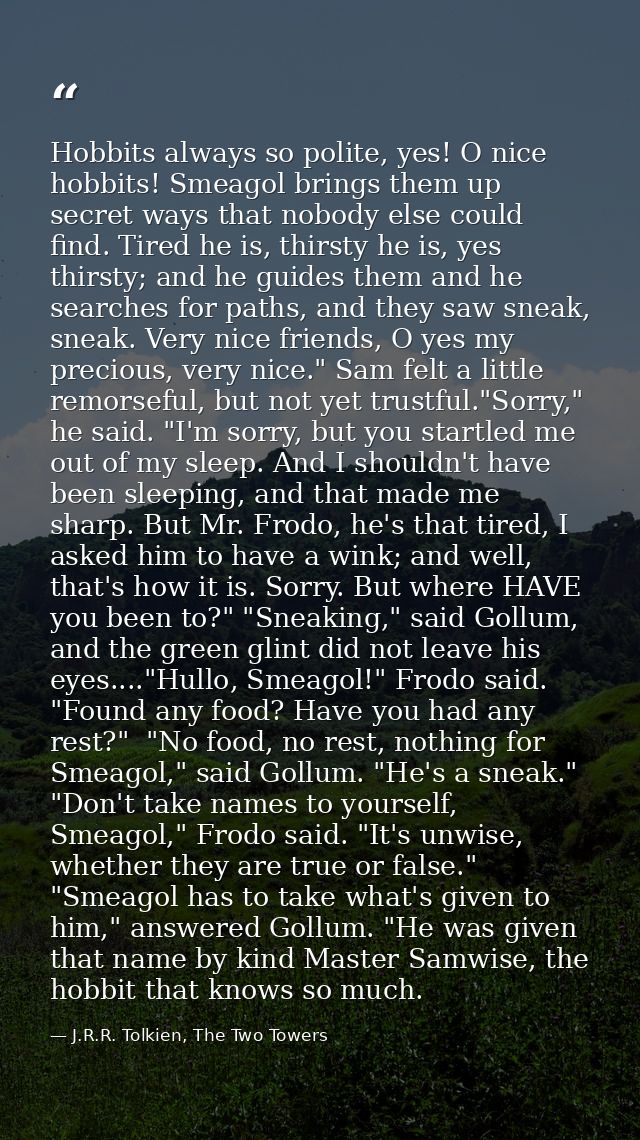 Hobbits always so polite, yes! O nice hobbits! Smeagol brings them up secret ways that nobody else could find. Tired he  — J.R.R. Tolkien, The Two Towers
