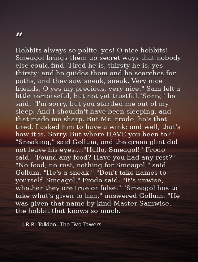 Hobbits always so polite, yes! O nice hobbits! Smeagol brings them up secret ways that nobody else could find. Tired he  — J.R.R. Tolkien, The Two Towers
