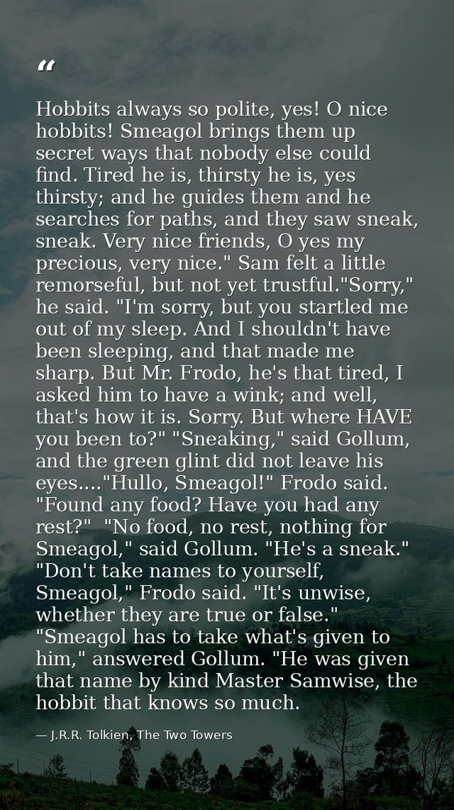 Hobbits always so polite, yes! O nice hobbits! Smeagol brings them up secret ways that nobody else could find. Tired he  — J.R.R. Tolkien, The Two Towers