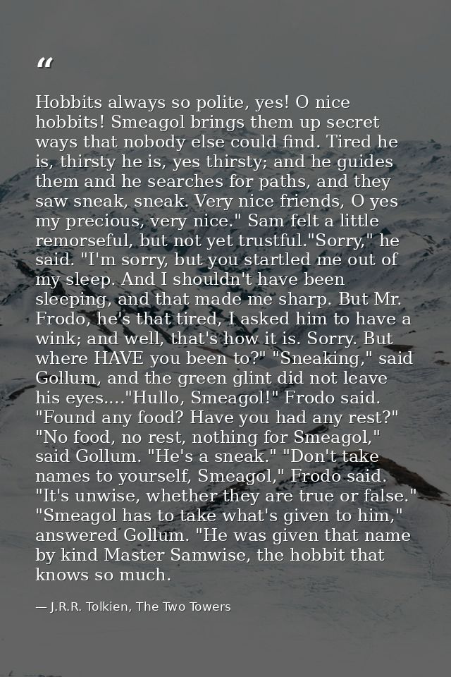 Hobbits always so polite, yes! O nice hobbits! Smeagol brings them up secret ways that nobody else could find. Tired he  — J.R.R. Tolkien, The Two Towers