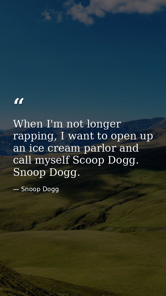When I'm not longer rapping, I want to open up an ice cream parlor and call myself Scoop Dogg. Snoop Dogg. — Snoop Dogg