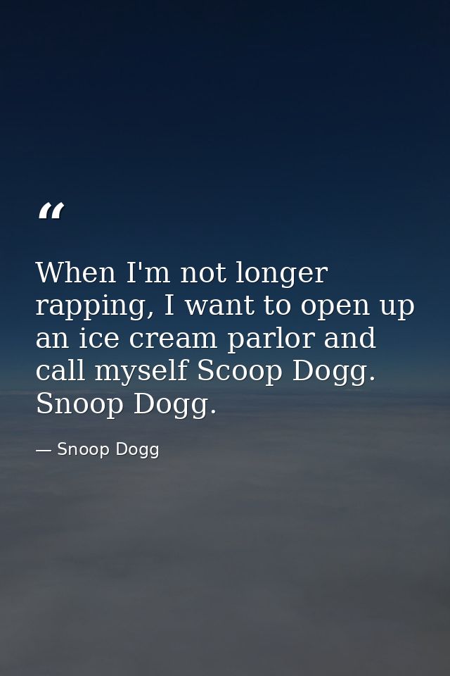 When I'm not longer rapping, I want to open up an ice cream parlor and call myself Scoop Dogg. Snoop Dogg. — Snoop Dogg