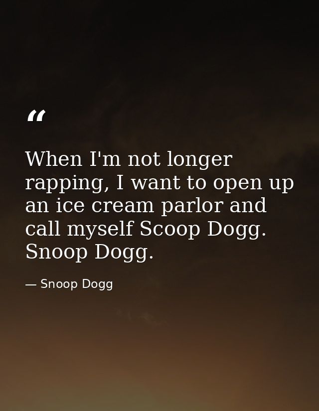When I'm not longer rapping, I want to open up an ice cream parlor and call myself Scoop Dogg. Snoop Dogg. — Snoop Dogg