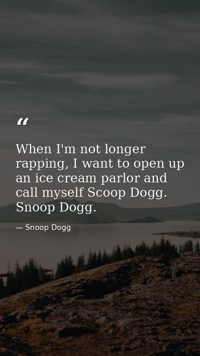 When I'm not longer rapping, I want to open up an ice cream parlor and call myself Scoop Dogg. Snoop Dogg. — Snoop Dogg