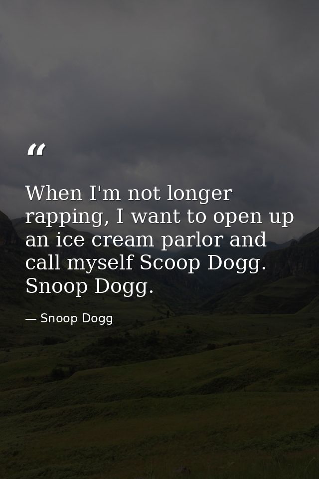 When I'm not longer rapping, I want to open up an ice cream parlor and call myself Scoop Dogg. Snoop Dogg. — Snoop Dogg