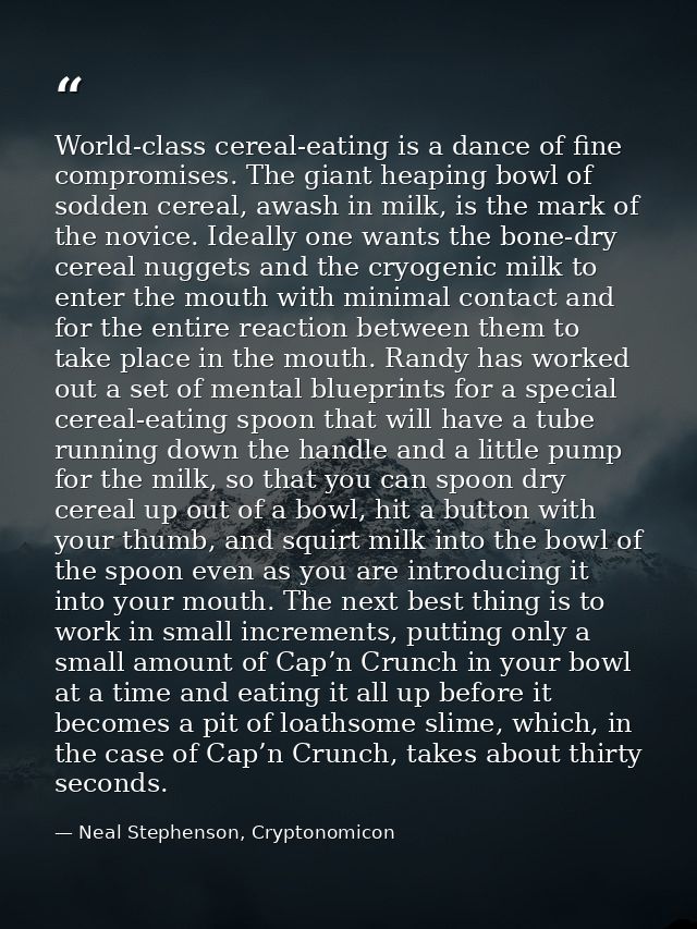 World-class cereal-eating is a dance of fine compromises. The giant heaping bowl of sodden cereal, awash in milk, is the — Neal Stephenson, Cryptonomicon