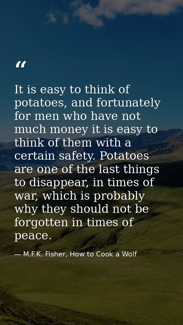 It is easy to think of potatoes, and fortunately for men who have not much money it is easy to think of them with a cert — M.F.K. Fisher, How to Cook a Wolf