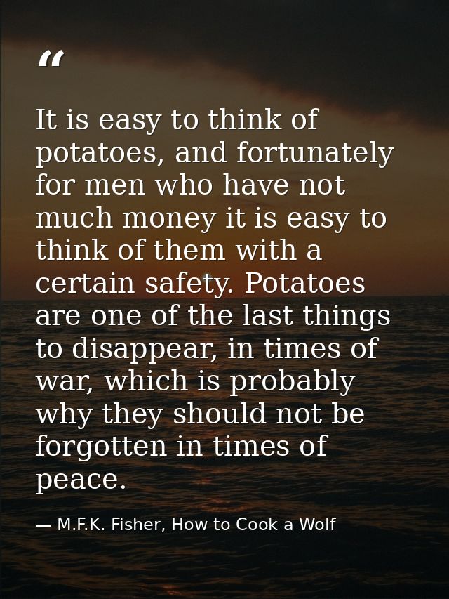 It is easy to think of potatoes, and fortunately for men who have not much money it is easy to think of them with a cert — M.F.K. Fisher, How to Cook a Wolf