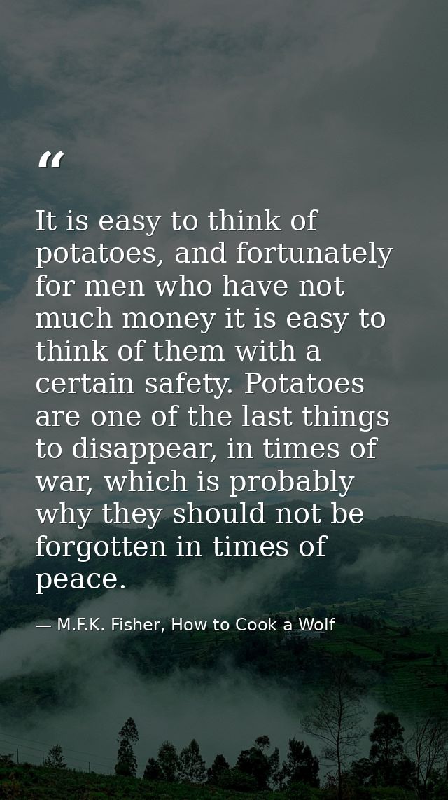 It is easy to think of potatoes, and fortunately for men who have not much money it is easy to think of them with a cert — M.F.K. Fisher, How to Cook a Wolf