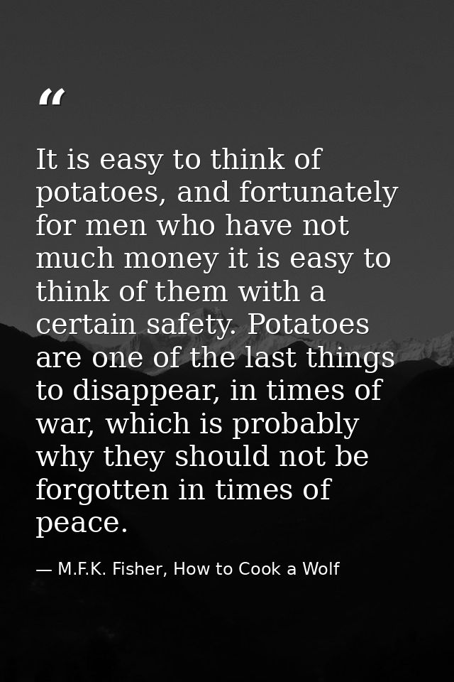 It is easy to think of potatoes, and fortunately for men who have not much money it is easy to think of them with a cert — M.F.K. Fisher, How to Cook a Wolf