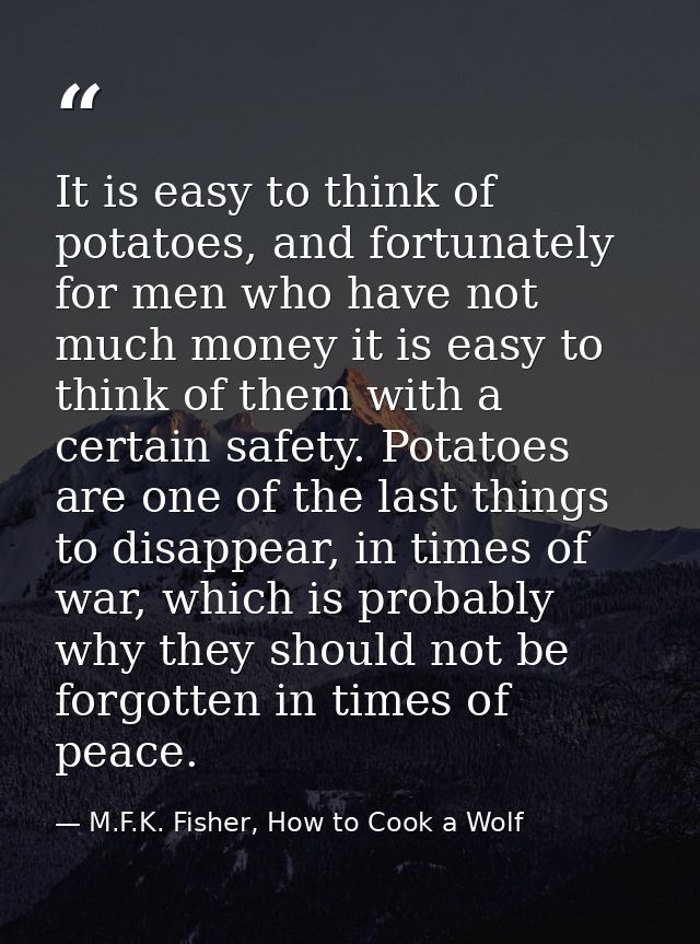 It is easy to think of potatoes, and fortunately for men who have not much money it is easy to think of them with a cert — M.F.K. Fisher, How to Cook a Wolf