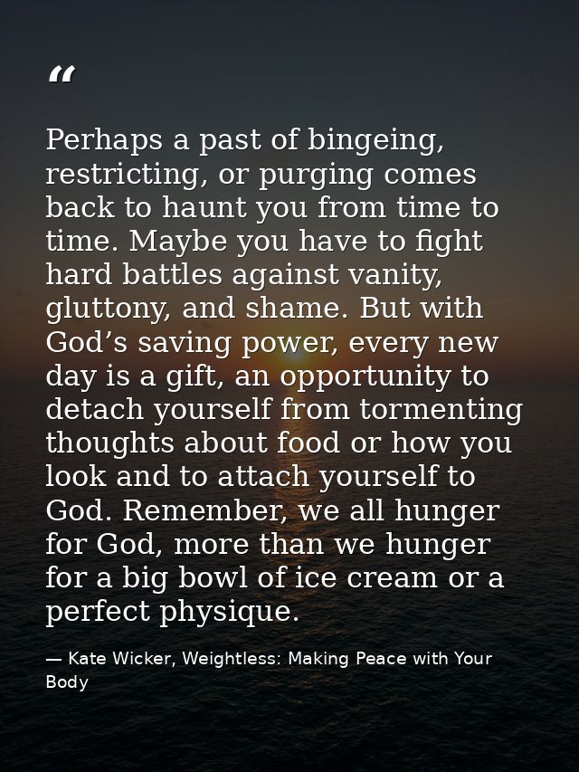 Perhaps a past of bingeing, restricting, or purging comes back to haunt you from time to time. Maybe you have to fight h — Kate Wicker, Weightless: Making Peace with Your Body