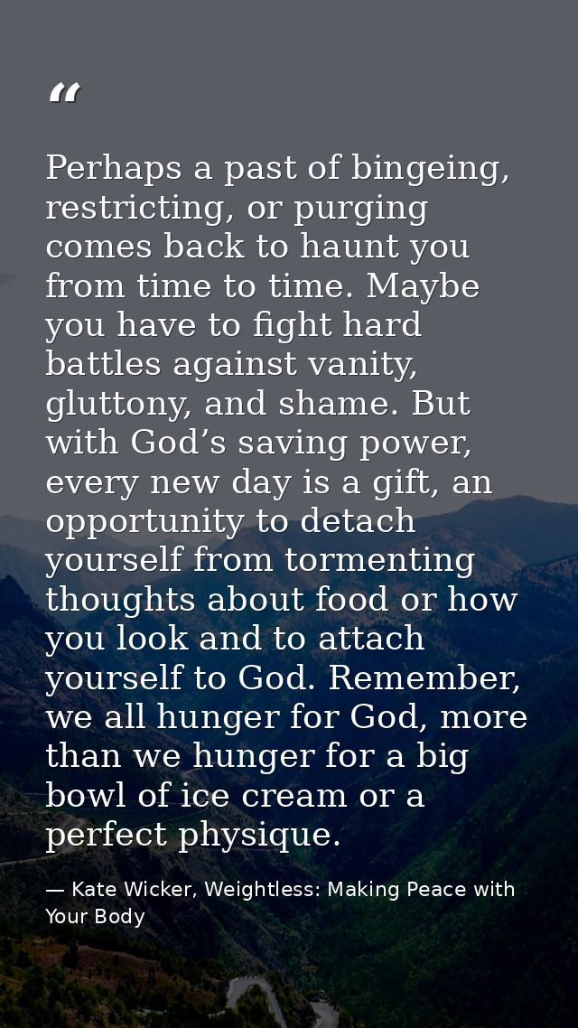 Perhaps a past of bingeing, restricting, or purging comes back to haunt you from time to time. Maybe you have to fight h — Kate Wicker, Weightless: Making Peace with Your Body