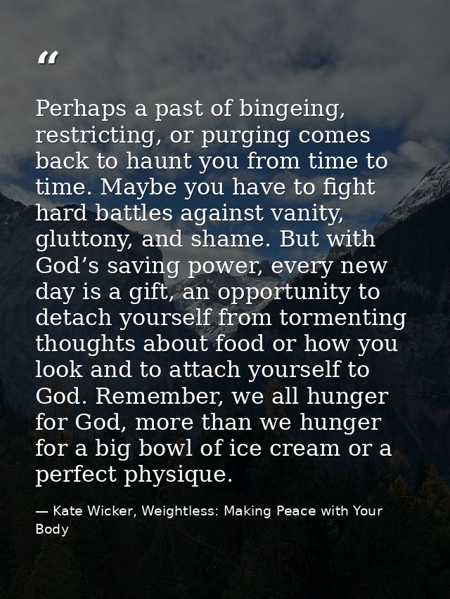 Perhaps a past of bingeing, restricting, or purging comes back to haunt you from time to time. Maybe you have to fight h — Kate Wicker, Weightless: Making Peace with Your Body