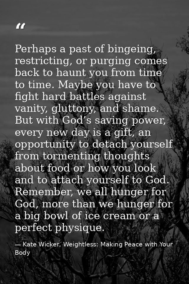 Perhaps a past of bingeing, restricting, or purging comes back to haunt you from time to time. Maybe you have to fight h — Kate Wicker, Weightless: Making Peace with Your Body