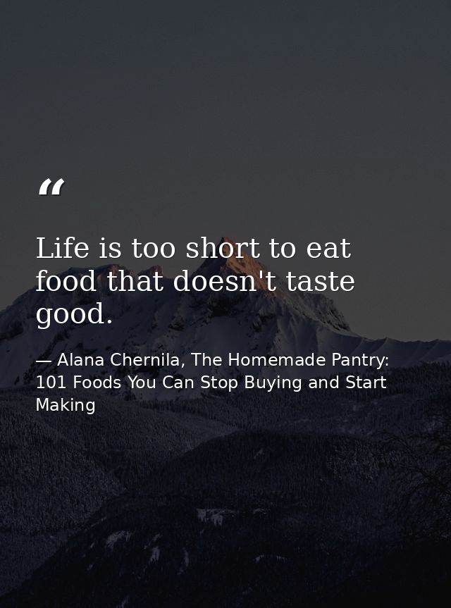 Life is too short to eat food that doesn't taste good. — Alana Chernila, The Homemade Pantry: 101 Foods You Can Stop Buying and Start Making