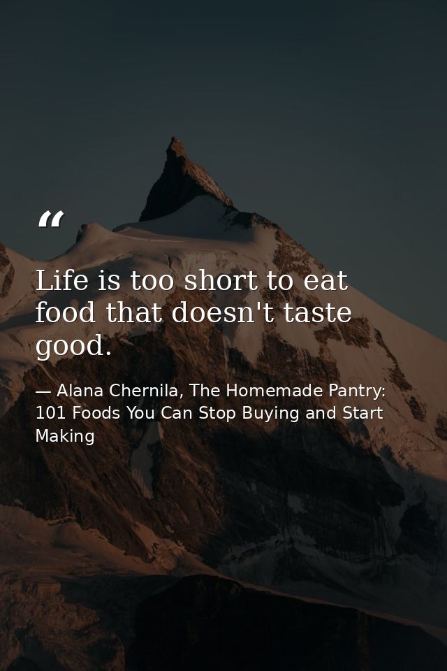 Life is too short to eat food that doesn't taste good. — Alana Chernila, The Homemade Pantry: 101 Foods You Can Stop Buying and Start Making
