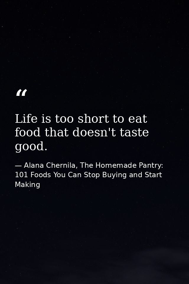 Life is too short to eat food that doesn't taste good. — Alana Chernila, The Homemade Pantry: 101 Foods You Can Stop Buying and Start Making