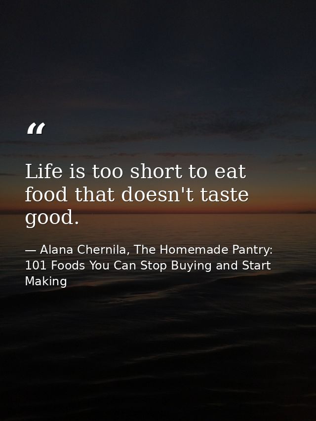Life is too short to eat food that doesn't taste good. — Alana Chernila, The Homemade Pantry: 101 Foods You Can Stop Buying and Start Making