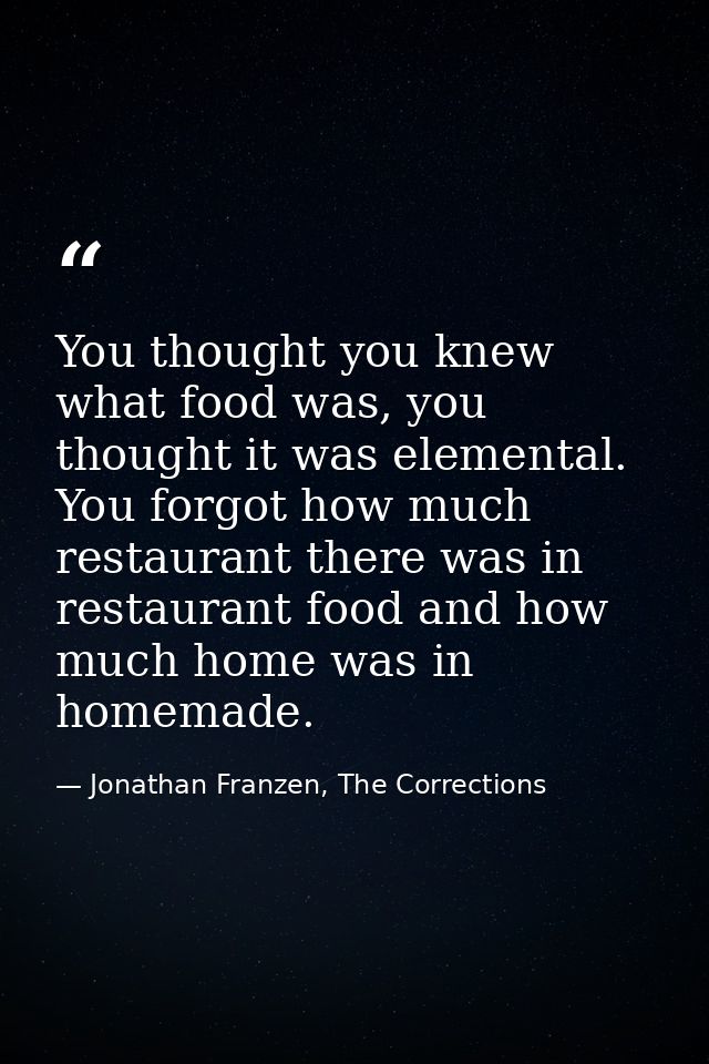 You thought you knew what food was, you thought it was elemental. You forgot how much restaurant there was in restaurant — Jonathan Franzen, The Corrections