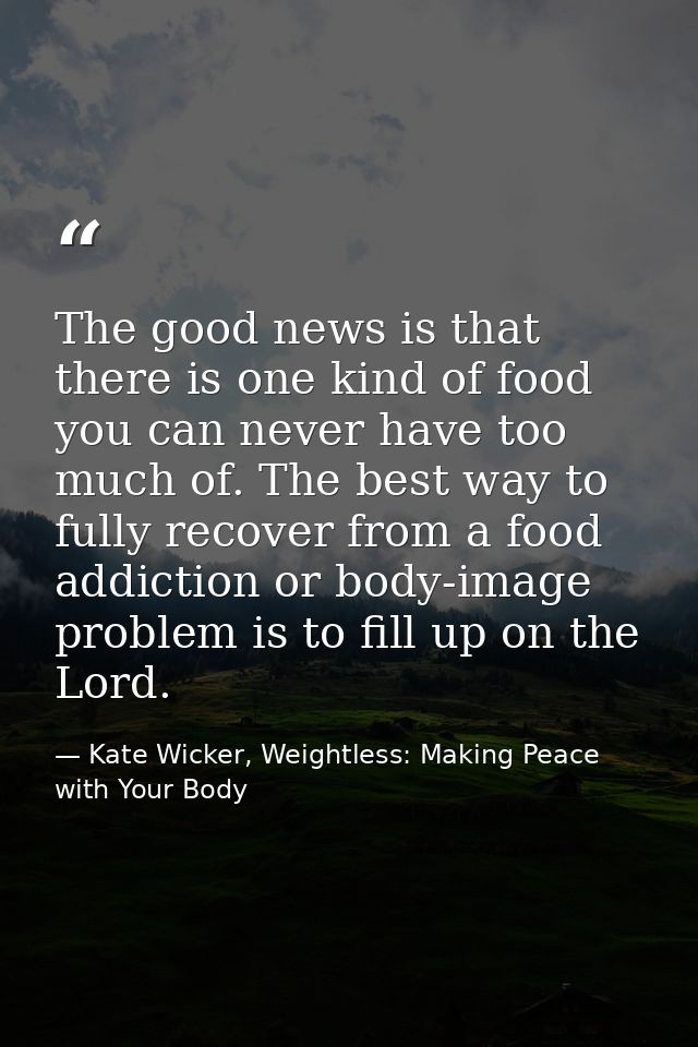 The good news is that there is one kind of food you can never have too much of. The best way to fully recover from a foo — Kate Wicker, Weightless: Making Peace with Your Body